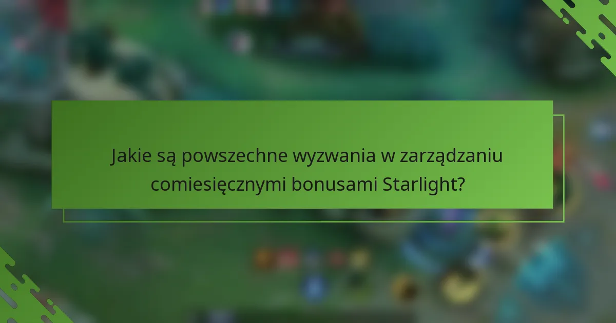 Jakie są powszechne wyzwania w zarządzaniu comiesięcznymi bonusami Starlight?