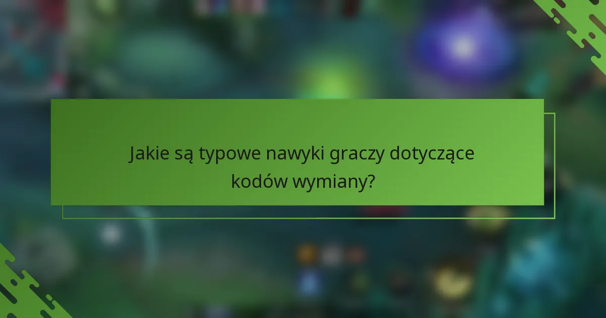 Jakie są typowe nawyki graczy dotyczące kodów wymiany?